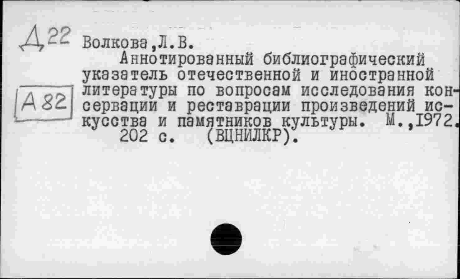 ﻿Волкова,Л.В.
Аннотированный библиографический указатель отечественной и иностранной литературы по вопросам исследования кон сервации и реставрации произведений искусства и памятников культуры. М.,1972
202 с. (ВЦНИЛКР).